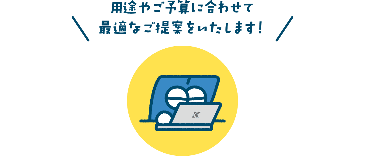 用途やご予算に合わせて最適なご提案をいたします